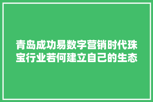 青岛成功易数字营销时代珠宝行业若何建立自己的生态系统？ 青岛成功易数字营销时代珠宝行业若何建立自己的生态系统？ 智能家居