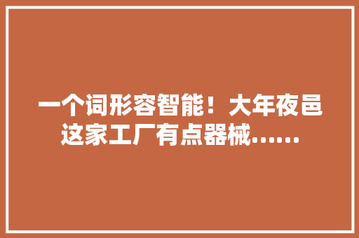 一个词形容智能！大年夜邑这家工厂有点器械…… 一个词形容智能！大年夜邑这家工厂有点器械…… 人工智能