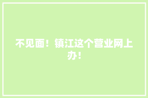 不见面！镇江这个营业网上办！