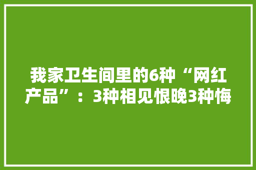 我家卫生间里的6种“网红产品”：3种相见恨晚3种悔欠妥初 我家卫生间里的6种“网红产品”：3种相见恨晚3种悔欠妥初 智能家居