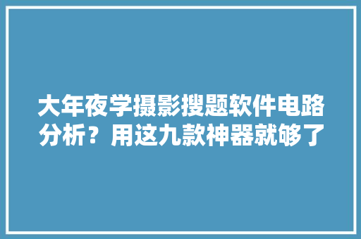 大年夜学摄影搜题软件电路分析？用这九款神器就够了!!! 大年夜学摄影搜题软件电路分析？用这九款神器就够了!!! 智能科技