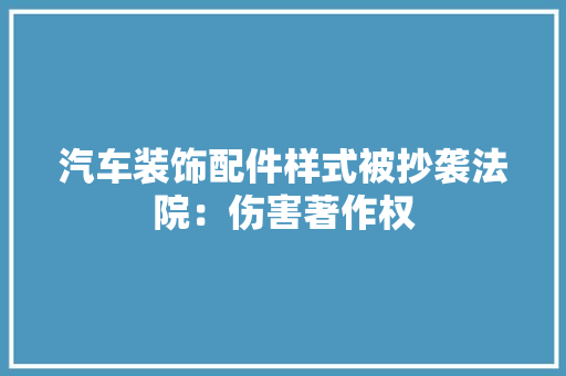 汽车装饰配件样式被抄袭法院：伤害著作权 汽车装饰配件样式被抄袭法院：伤害著作权 互联通信