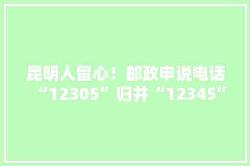 昆明人留心！邮政申说电话“12305”归并“12345”啦 昆明人留心！邮政申说电话“12305”归并“12345”啦 智能科技