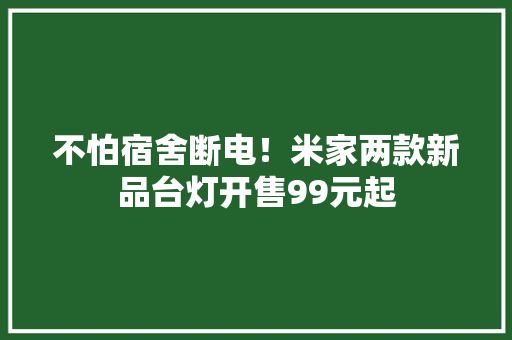 不怕宿舍断电！米家两款新品台灯开售99元起 不怕宿舍断电！米家两款新品台灯开售99元起 智能科技
