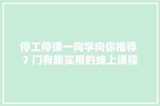停工停课一向学向你推荐 7 门有趣实用的线上课程