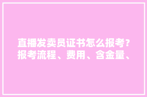 直播发卖员证书怎么报考？报考流程、费用、含金量、资料、好考吗 直播发卖员证书怎么报考？报考流程、费用、含金量、资料、好考吗 互联通信