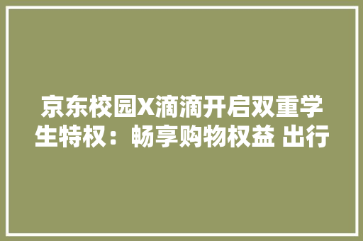 京东校园X滴滴开启双重学生特权：畅享购物权益 出行自由清闲 京东校园X滴滴开启双重学生特权：畅享购物权益 出行自由清闲 人工智能