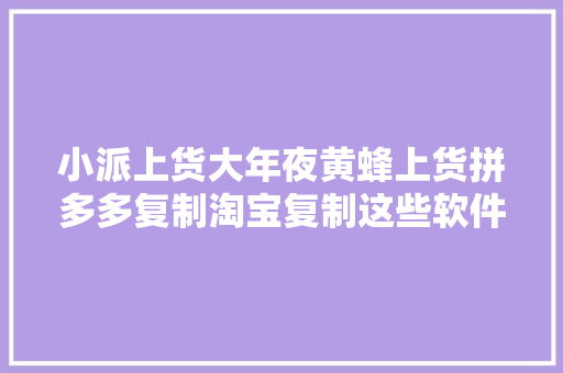 小派上货大年夜黄蜂上货拼多多复制淘宝复制这些软件哪个好用 小派上货大年夜黄蜂上货拼多多复制淘宝复制这些软件哪个好用 智能家居