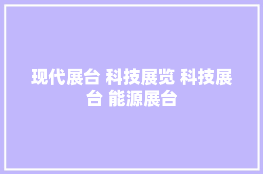 现代展台 科技展览 科技展台 能源展台 现代展台 科技展览 科技展台 能源展台 智能科技