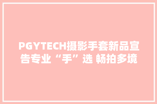 PGYTECH摄影手套新品宣告专业“手”选 畅拍多境 PGYTECH摄影手套新品宣告专业“手”选 畅拍多境 智能家居
