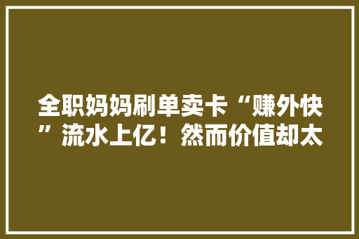 全职妈妈刷单卖卡“赚外快”流水上亿！然而价值却太大年夜 全职妈妈刷单卖卡“赚外快”流水上亿！然而价值却太大年夜 智能家居
