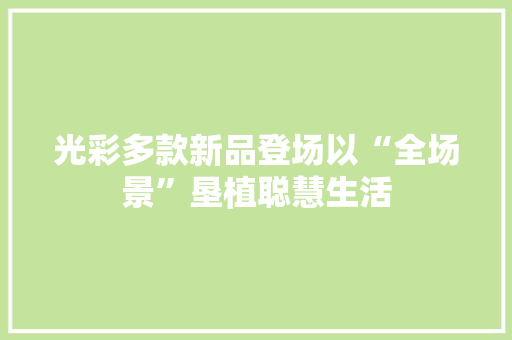 光彩多款新品登场以“全场景”垦植聪慧生活 光彩多款新品登场以“全场景”垦植聪慧生活 人工智能