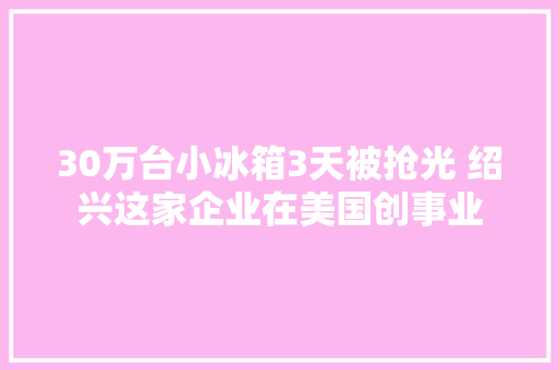 30万台小冰箱3天被抢光 绍兴这家企业在美国创事业