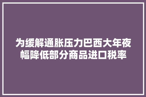 为缓解通胀压力巴西大年夜幅降低部分商品进口税率 为缓解通胀压力巴西大年夜幅降低部分商品进口税率 人工智能