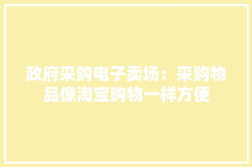 政府采购电子卖场：采购物品像淘宝购物一样方便 政府采购电子卖场：采购物品像淘宝购物一样方便 智能科技