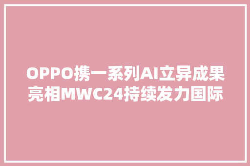 OPPO携一系列AI立异成果亮相MWC24持续发力国际市场推动AI探索与应用 OPPO携一系列AI立异成果亮相MWC24持续发力国际市场推动AI探索与应用 人工智能