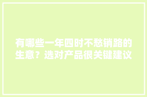 有哪些一年四时不愁销路的生意？选对产品很关键建议收藏