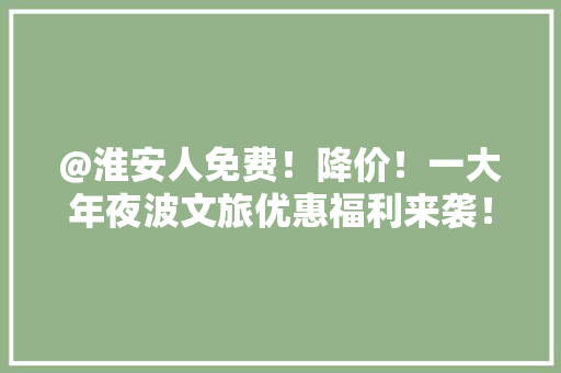 @淮安人免费！降价！一大年夜波文旅优惠福利来袭！
