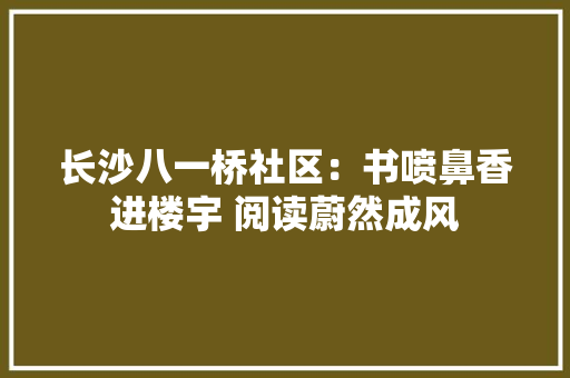 长沙八一桥社区：书喷鼻香进楼宇 阅读蔚然成风 长沙八一桥社区：书喷鼻香进楼宇 阅读蔚然成风 智能家居