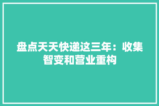 盘点天天快递这三年：收集智变和营业重构