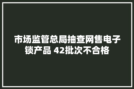 市场监管总局抽查网售电子锁产品 42批次不合格 市场监管总局抽查网售电子锁产品 42批次不合格 智能科技