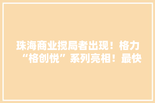 珠海商业搅局者出现！格力“格创悦”系列亮相！最快10月开业！ 珠海商业搅局者出现！格力“格创悦”系列亮相！最快10月开业！ 互联通信