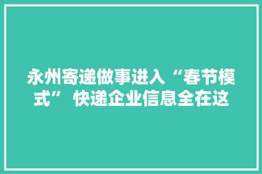 永州寄递做事进入“春节模式” 快递企业信息全在这 永州寄递做事进入“春节模式” 快递企业信息全在这 互联通信