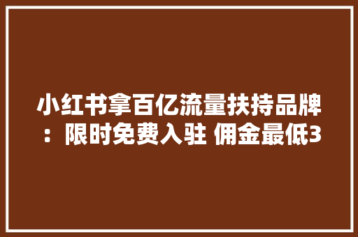 小红书拿百亿流量扶持品牌：限时免费入驻 佣金最低3% 小红书拿百亿流量扶持品牌：限时免费入驻 佣金最低3% 人工智能