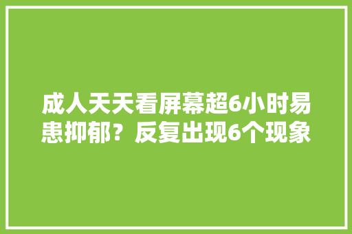 成人天天看屏幕超6小时易患抑郁？反复出现6个现象可别欠妥回事 成人天天看屏幕超6小时易患抑郁？反复出现6个现象可别欠妥回事 智能家居