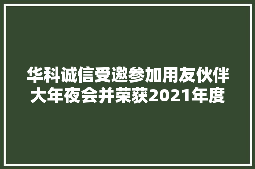 华科诚信受邀参加用友伙伴大年夜会并荣获2021年度“卓越合作伙伴奖” 智能家居