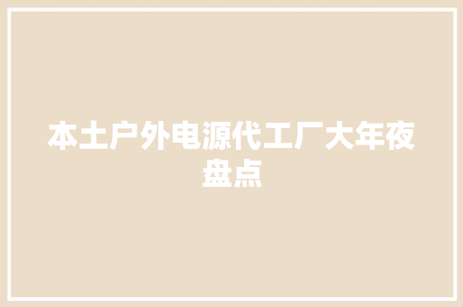 本土户外电源代工厂大年夜盘点