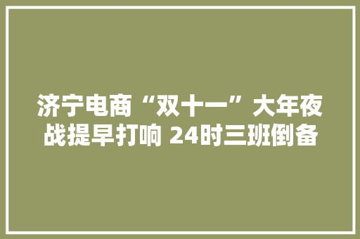 济宁电商“双十一”大年夜战提早打响 24时三班倒备战