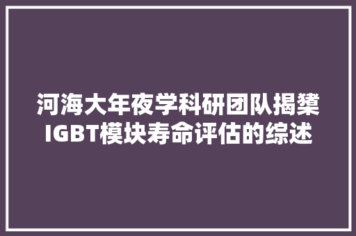河海大年夜学科研团队揭橥IGBT模块寿命评估的综述文章