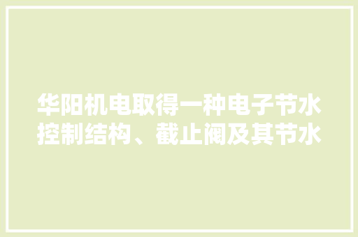 华阳机电取得一种电子节水控制结构、截止阀及其节水方法专利节约水本钱