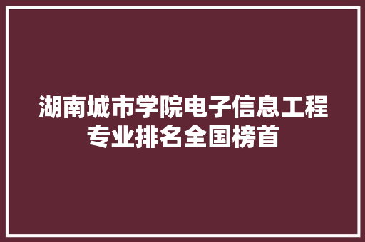 湖南城市学院电子信息工程专业排名全国榜首
