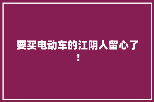 要买电动车的江阴人留心了！