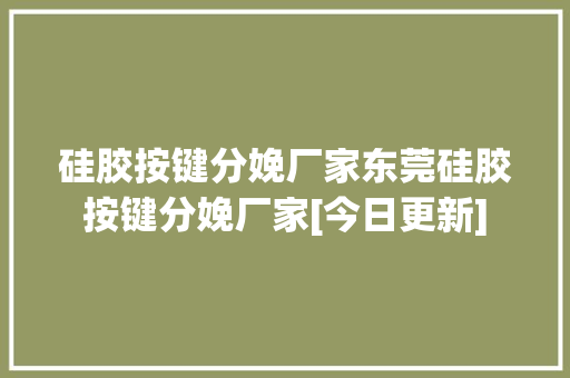 硅胶按键分娩厂家东莞硅胶按键分娩厂家[今日更新]
