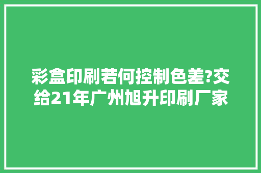 彩盒印刷若何控制色差?交给21年广州旭升印刷厂家 彩盒印刷若何控制色差?交给21年广州旭升印刷厂家 智能家居