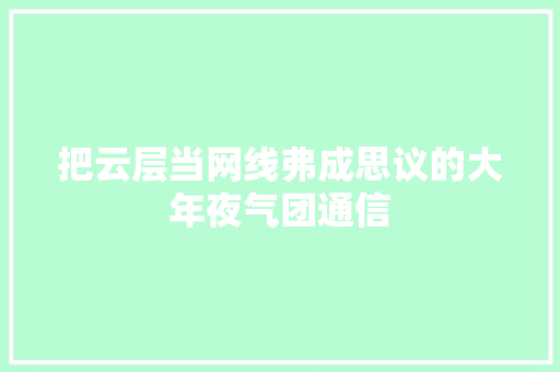 把云层当网线弗成思议的大年夜气团通信 把云层当网线弗成思议的大年夜气团通信 智能家居