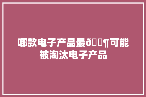 哪款电子产品最🈶可能被淘汰电子产品