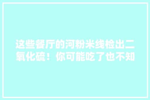 这些餐厅的河粉米线检出二氧化硫！你可能吃了也不知道 这些餐厅的河粉米线检出二氧化硫！你可能吃了也不知道 人工智能