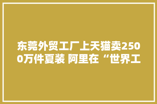 东莞外贸工厂上天猫卖2500万件夏装 阿里在“世界工厂”再推扶持政策