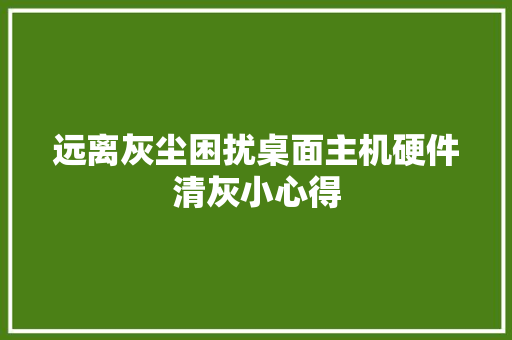 远离灰尘困扰桌面主机硬件清灰小心得 远离灰尘困扰桌面主机硬件清灰小心得 互联通信