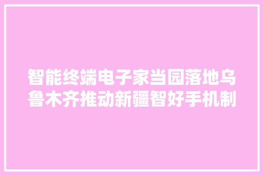 智能终端电子家当园落地乌鲁木齐推动新疆智好手机制造项目成长 智能终端电子家当园落地乌鲁木齐推动新疆智好手机制造项目成长 人工智能