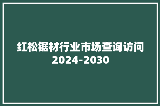 红松锯材行业市场查询访问2024-2030 红松锯材行业市场查询访问2024-2030 人工智能