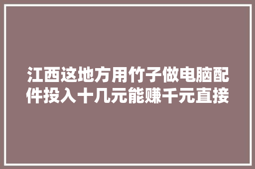 江西这地方用竹子做电脑配件投入十几元能赚千元直接往美国卖 江西这地方用竹子做电脑配件投入十几元能赚千元直接往美国卖 智能家居