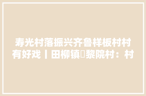 寿光村落振兴齐鲁样板村村有好戏丨田柳镇阇黎院村：村丽人和奔振兴 寿光村落振兴齐鲁样板村村有好戏丨田柳镇阇黎院村：村丽人和奔振兴 智能科技