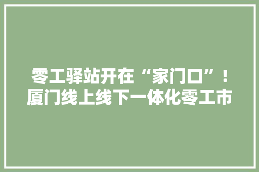 零工驿站开在“家门口”！厦门线上线下一体化零工市场助力从业者顺利求职 零工驿站开在“家门口”！厦门线上线下一体化零工市场助力从业者顺利求职 人工智能