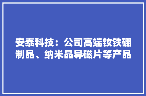 安泰科技：公司高端钕铁硼制品、纳米晶导磁片等产品可应用于智好手机摄像头、无线充电等功能器件领域 安泰科技：公司高端钕铁硼制品、纳米晶导磁片等产品可应用于智好手机摄像头、无线充电等功能器件领域 智能家居