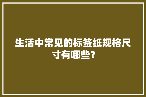 生活中常见的标签纸规格尺寸有哪些？